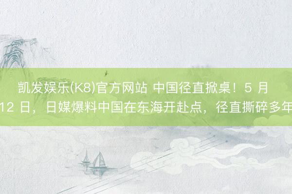 凯发娱乐(K8)官方网站 中国径直掀桌！5 月 12 日，日媒爆料中国在东海开赴点，径直撕碎多年