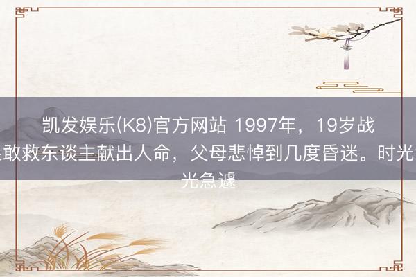 凯发娱乐(K8)官方网站 1997年，19岁战士果敢救东谈主献出人命，父母悲悼到几度昏迷。时光急遽