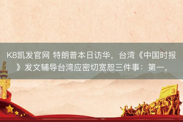 K8凯发官网 特朗普本日访华，台湾《中国时报》发文辅导台湾应密切宽恕三件事：第一，