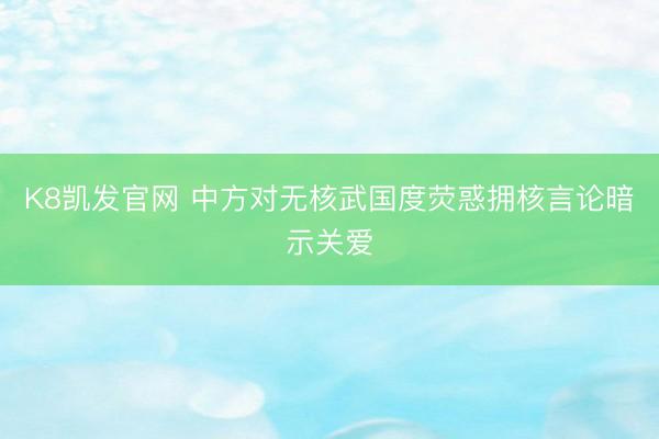 K8凯发官网 中方对无核武国度荧惑拥核言论暗示关爱