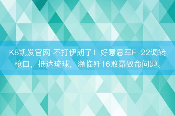 K8凯发官网 不打伊朗了！好意思军F-22调转枪口，抵达琉球，濒临歼16败露致命问题。