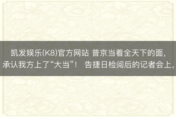 凯发娱乐(K8)官方网站 普京当着全天下的面，承认我方上了“大当”！ 告捷日检阅后的记者会上，