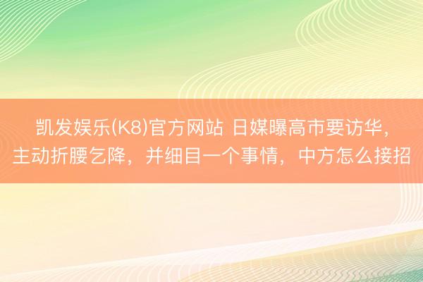 凯发娱乐(K8)官方网站 日媒曝高市要访华，主动折腰乞降，并细目一个事情，中方怎么接招