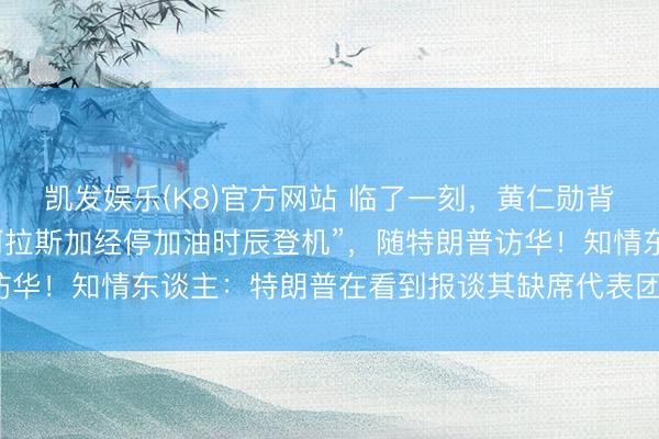 凯发娱乐(K8)官方网站 临了一刻，黄仁勋背着包，“在空军一号于阿拉斯加经停加油时辰登机”，随特朗普访华！知情东谈主：特朗普在看到报谈其缺席代表团后，致电邀请