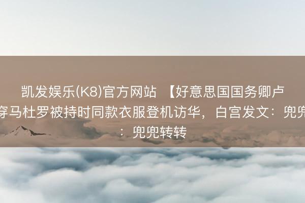凯发娱乐(K8)官方网站 【好意思国国务卿卢比奥穿马杜罗被持时同款衣服登机访华，白宫发文：兜兜转转