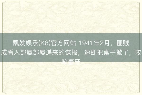 凯发娱乐(K8)官方网站 1941年2月，匪贼乔日成看入部属部属递来的谍报，速即把桌子掀了，咬着牙