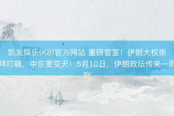 凯发娱乐(K8)官方网站 重磅官宣！伊朗大权崇拜叮嘱，中东要变天！5月10日，伊朗政坛传来一则