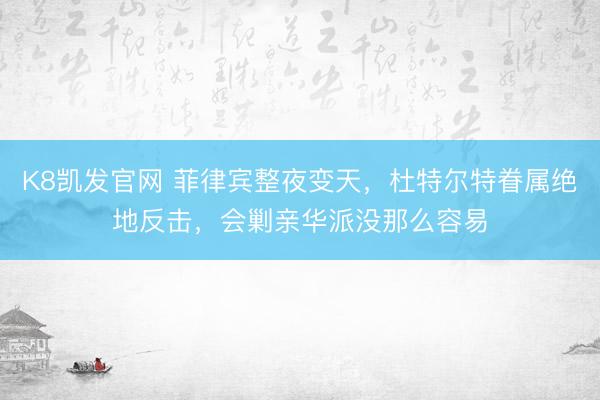 K8凯发官网 菲律宾整夜变天，杜特尔特眷属绝地反击，会剿亲华派没那么容易