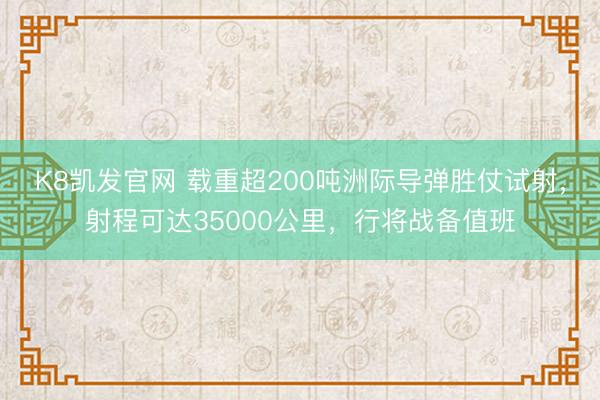 K8凯发官网 载重超200吨洲际导弹胜仗试射，射程可达35000公里，行将战备值班