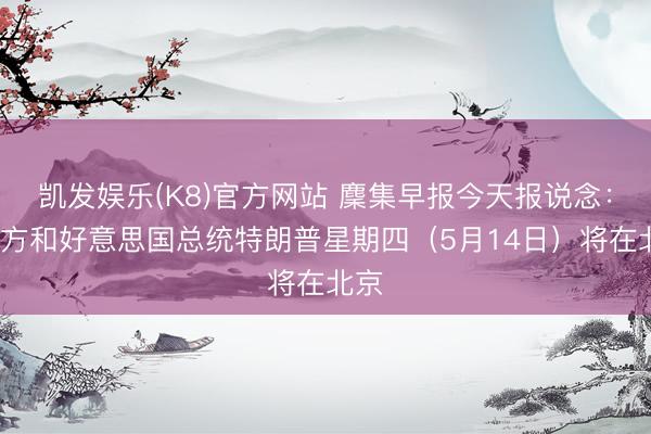 凯发娱乐(K8)官方网站 麇集早报今天报说念：“中方和好意思国总统特朗普星期四（5月14日）将在北京