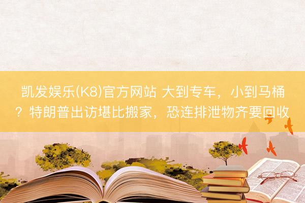 凯发娱乐(K8)官方网站 大到专车，小到马桶？特朗普出访堪比搬家，恐连排泄物齐要回收