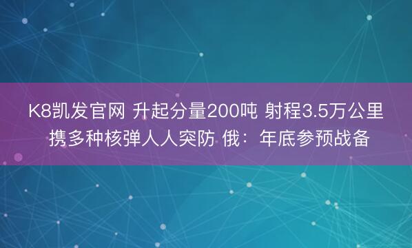 K8凯发官网 升起分量200吨 射程3.5万公里 携多种核弹人人突防 俄：年底参预战备