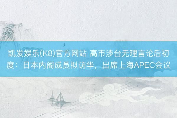 凯发娱乐(K8)官方网站 高市涉台无理言论后初度：日本内阁成员拟访华，出席上海APEC会议