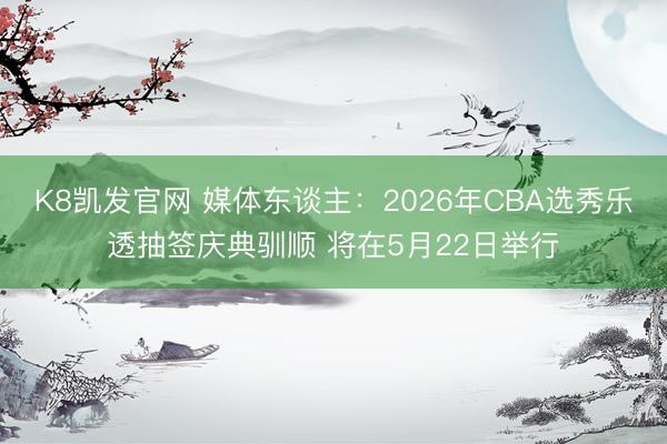 K8凯发官网 媒体东谈主：2026年CBA选秀乐透抽签庆典驯顺 将在5月22日举行