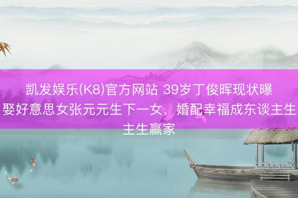 凯发娱乐(K8)官方网站 39岁丁俊晖现状曝光！娶好意思女张元元生下一女，婚配幸福成东谈主生赢家