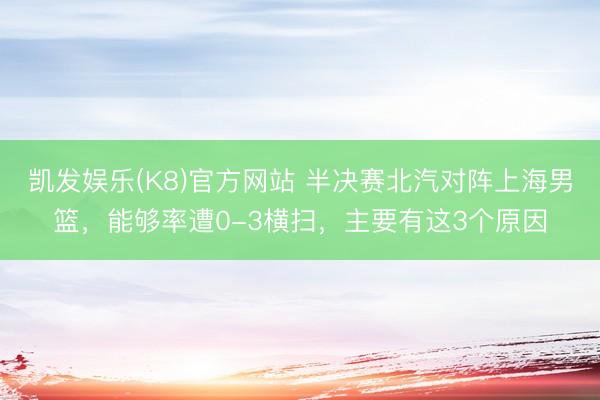 凯发娱乐(K8)官方网站 半决赛北汽对阵上海男篮，能够率遭0-3横扫，主要有这3个原因