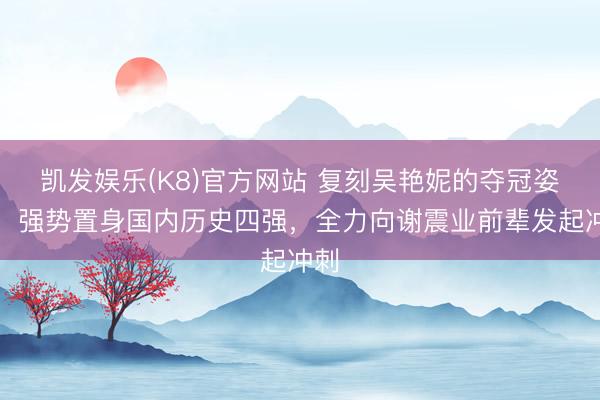 凯发娱乐(K8)官方网站 复刻吴艳妮的夺冠姿态！强势置身国内历史四强，全力向谢震业前辈发起冲刺