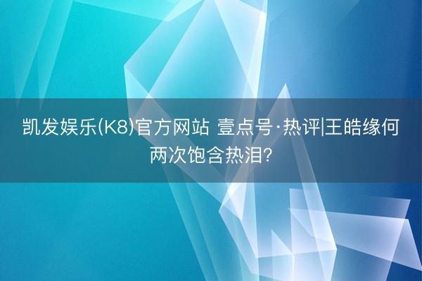 凯发娱乐(K8)官方网站 壹点号·热评|王皓缘何两次饱含热泪？