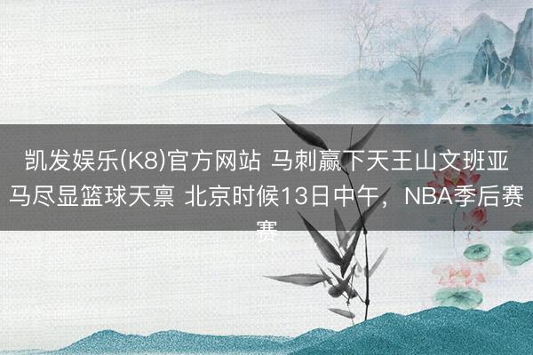 凯发娱乐(K8)官方网站 马刺赢下天王山文班亚马尽显篮球天禀 北京时候13日中午，NBA季后赛