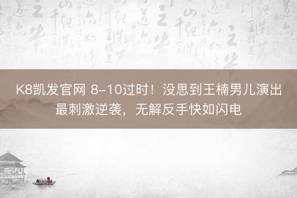 K8凯发官网 8-10过时！没思到王楠男儿演出最刺激逆袭，无解反手快如闪电