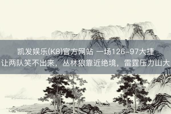 凯发娱乐(K8)官方网站 一场126-97大捷让两队笑不出来，丛林狼靠近绝境，雷霆压力山大