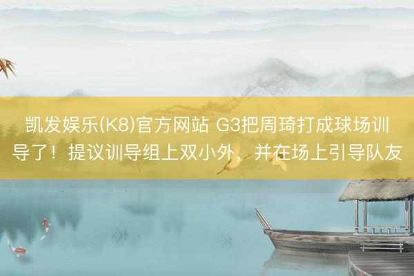 凯发娱乐(K8)官方网站 G3把周琦打成球场训导了！提议训导组上双小外，并在场上引导队友