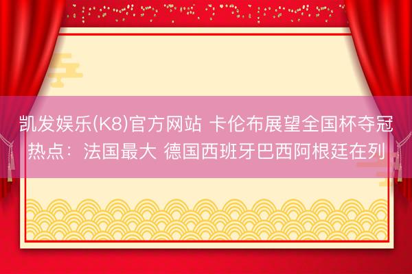 凯发娱乐(K8)官方网站 卡伦布展望全国杯夺冠热点：法国最大 德国西班牙巴西阿根廷在列