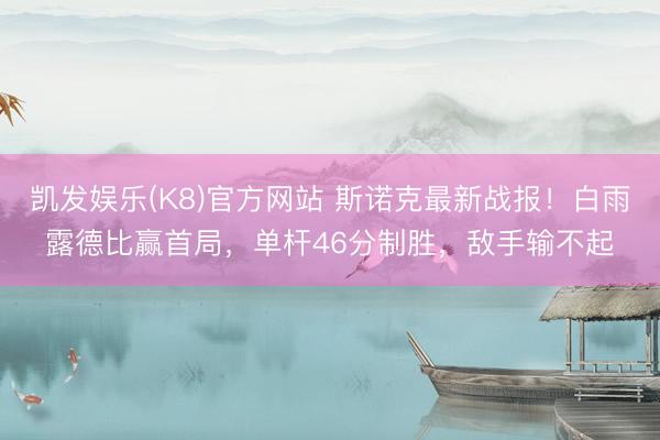 凯发娱乐(K8)官方网站 斯诺克最新战报！白雨露德比赢首局，单杆46分制胜，敌手输不起