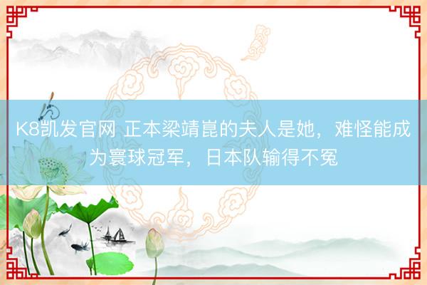 K8凯发官网 正本梁靖崑的夫人是她，难怪能成为寰球冠军，日本队输得不冤