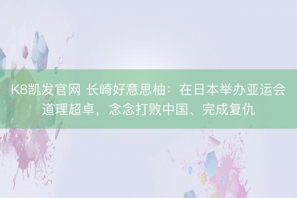 K8凯发官网 长崎好意思柚：在日本举办亚运会道理超卓，念念打败中国、完成复仇