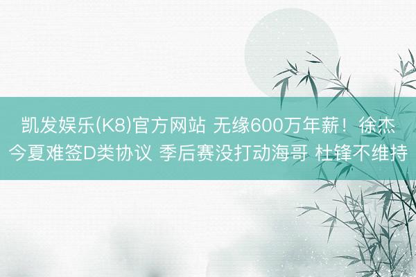 凯发娱乐(K8)官方网站 无缘600万年薪！徐杰今夏难签D类协议 季后赛没打动海哥 杜锋不维持