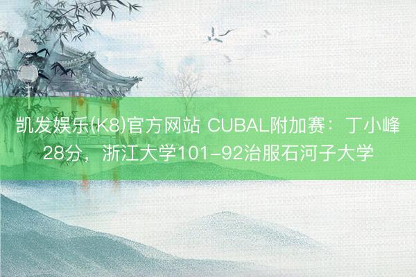 凯发娱乐(K8)官方网站 CUBAL附加赛：丁小峰28分，浙江大学101-92治服石河子大学