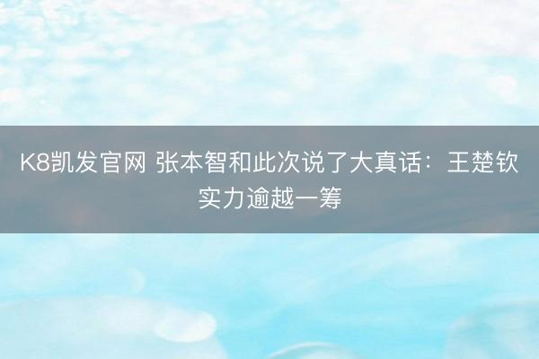 K8凯发官网 张本智和此次说了大真话：王楚钦实力逾越一筹