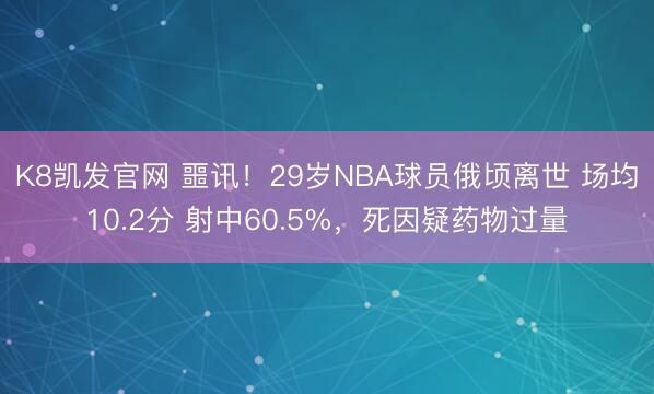 K8凯发官网 噩讯！29岁NBA球员俄顷离世 场均10.2分 射中60.5%，死因疑药物过量