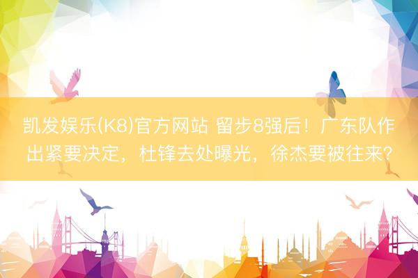凯发娱乐(K8)官方网站 留步8强后！广东队作出紧要决定，杜锋去处曝光，徐杰要被往来？