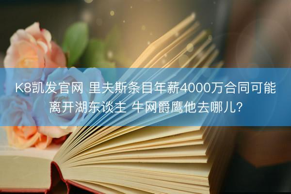 K8凯发官网 里夫斯条目年薪4000万合同可能离开湖东谈主 牛网爵鹰他去哪儿？