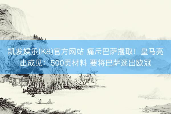 凯发娱乐(K8)官方网站 痛斥巴萨攫取！皇马亮出成见：500页材料 要将巴萨逐出欧冠