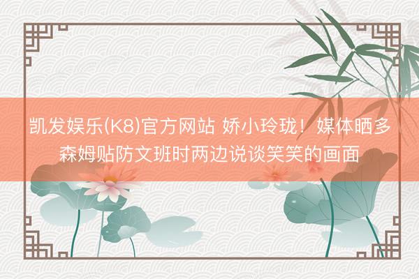 凯发娱乐(K8)官方网站 娇小玲珑！媒体晒多森姆贴防文班时两边说谈笑笑的画面