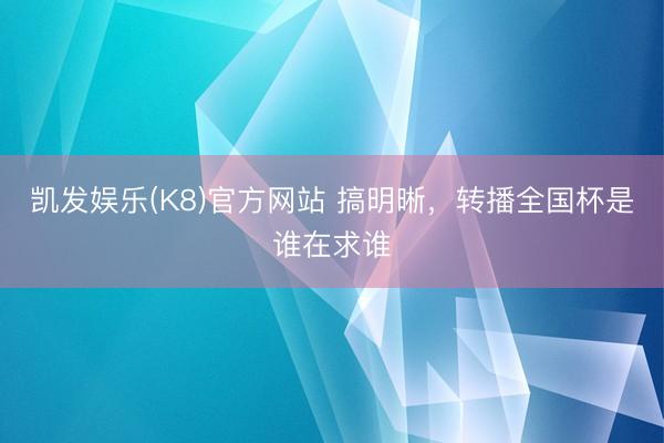 凯发娱乐(K8)官方网站 搞明晰，转播全国杯是谁在求谁