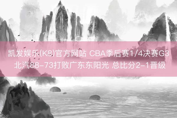 凯发娱乐(K8)官方网站 CBA季后赛1/4决赛G3 北汽88-73打败广东东阳光 总比分2-1晋级
