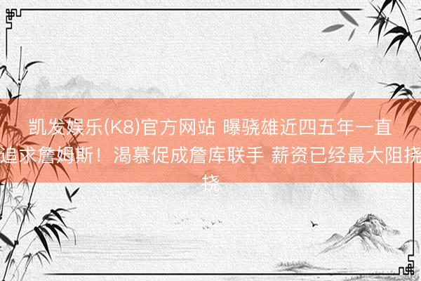 凯发娱乐(K8)官方网站 曝骁雄近四五年一直追求詹姆斯！渴慕促成詹库联手 薪资已经最大阻挠