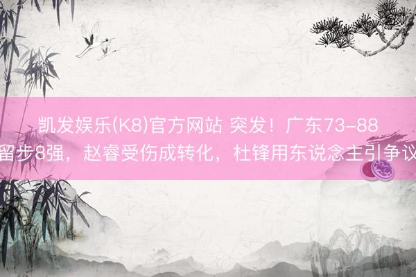凯发娱乐(K8)官方网站 突发！广东73-88留步8强，赵睿受伤成转化，杜锋用东说念主引争议