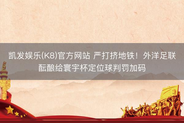 凯发娱乐(K8)官方网站 严打挤地铁！外洋足联酝酿给寰宇杯定位球判罚加码