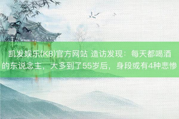 凯发娱乐(K8)官方网站 造访发现：每天都喝酒的东说念主，大多到了55岁后，身段或有4种悲惨