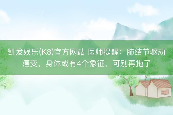 凯发娱乐(K8)官方网站 医师提醒：肺结节驱动癌变，身体或有4个象征，可别再拖了