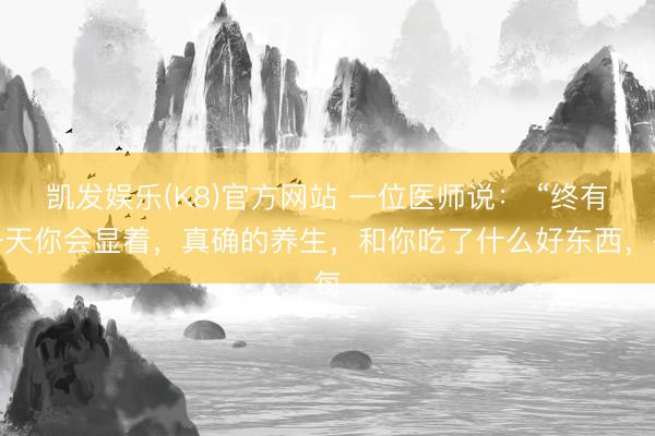 凯发娱乐(K8)官方网站 一位医师说： “终有一天你会显着，真确的养生，和你吃了什么好东西，每