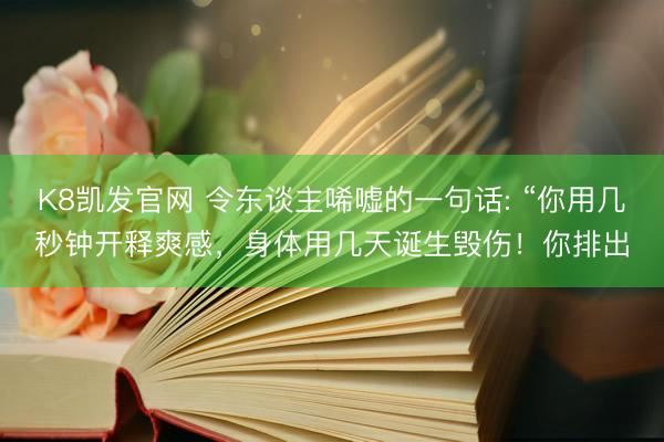 K8凯发官网 令东谈主唏嘘的一句话: “你用几秒钟开释爽感，身体用几天诞生毁伤！你排出