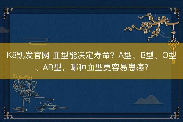 K8凯发官网 血型能决定寿命？A型、B型、O型、AB型，哪种血型更容易患癌？