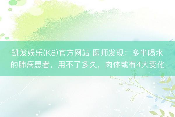 凯发娱乐(K8)官方网站 医师发现：多半喝水的肺病患者，用不了多久，肉体或有4大变化