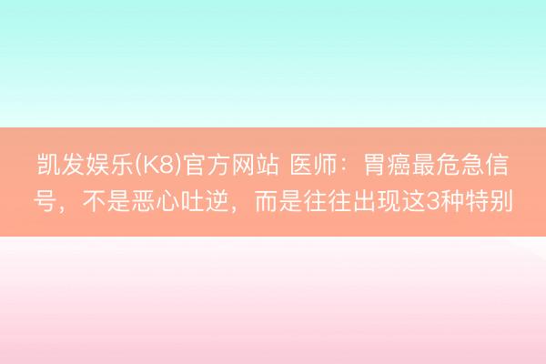 凯发娱乐(K8)官方网站 医师：胃癌最危急信号，不是恶心吐逆，而是往往出现这3种特别